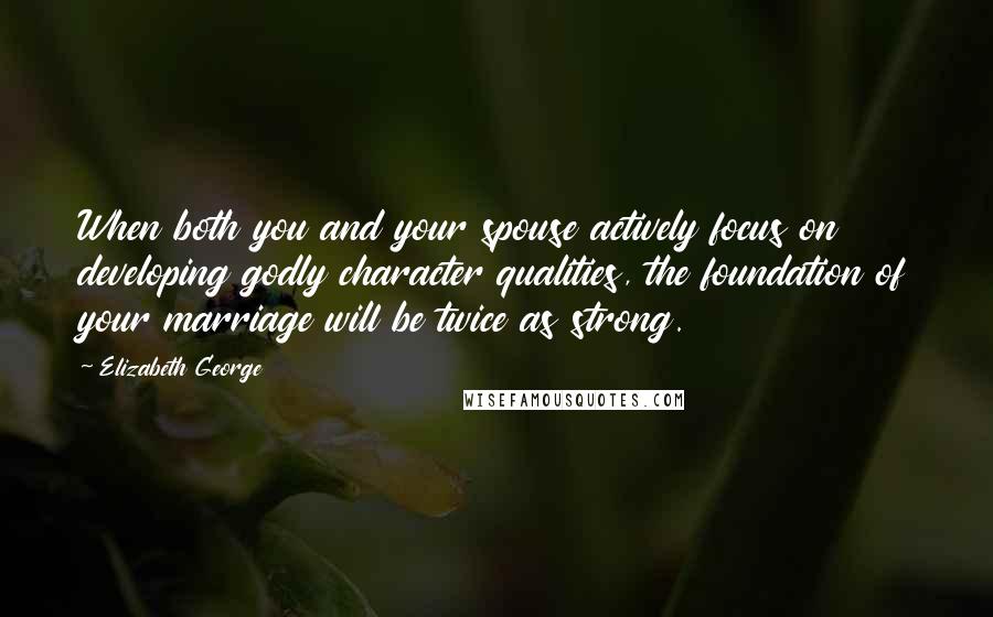 Elizabeth George Quotes: When both you and your spouse actively focus on developing godly character qualities, the foundation of your marriage will be twice as strong.