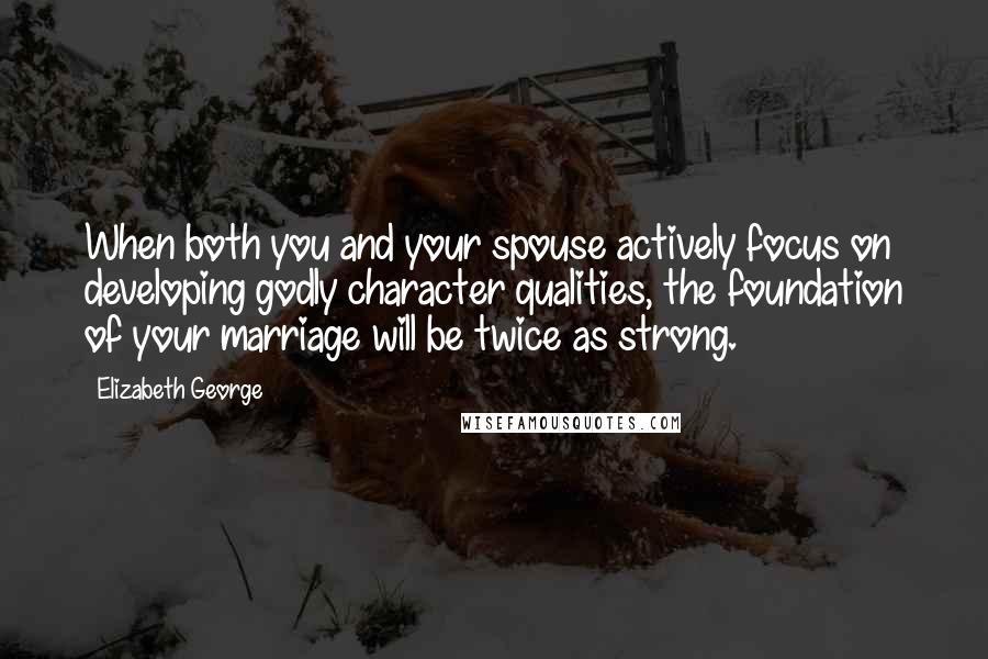 Elizabeth George Quotes: When both you and your spouse actively focus on developing godly character qualities, the foundation of your marriage will be twice as strong.