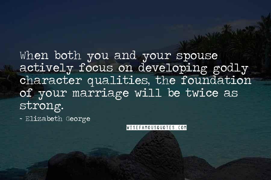Elizabeth George Quotes: When both you and your spouse actively focus on developing godly character qualities, the foundation of your marriage will be twice as strong.