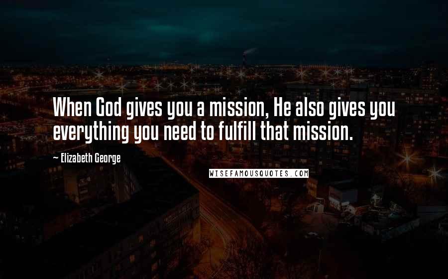 Elizabeth George Quotes: When God gives you a mission, He also gives you everything you need to fulfill that mission.