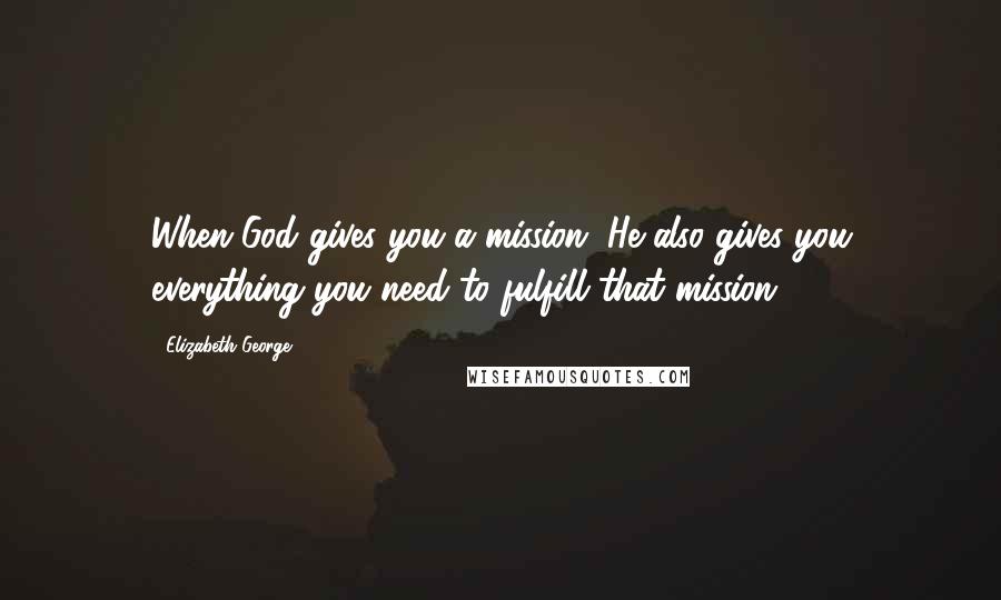 Elizabeth George Quotes: When God gives you a mission, He also gives you everything you need to fulfill that mission.