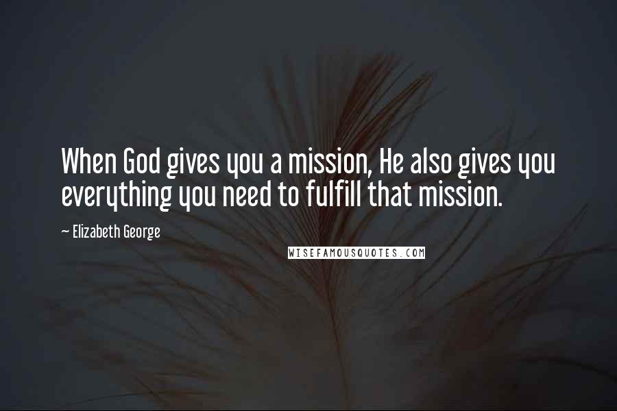 Elizabeth George Quotes: When God gives you a mission, He also gives you everything you need to fulfill that mission.