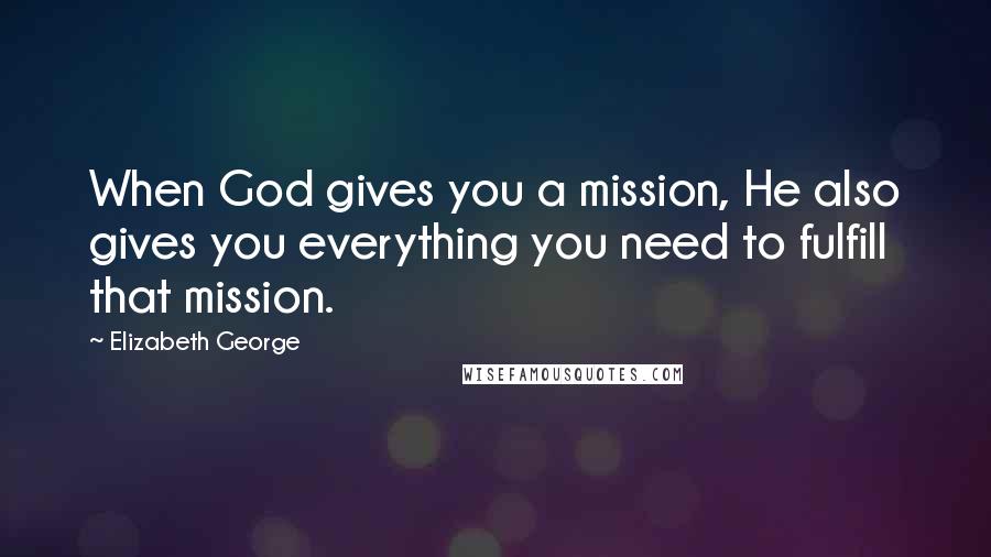 Elizabeth George Quotes: When God gives you a mission, He also gives you everything you need to fulfill that mission.