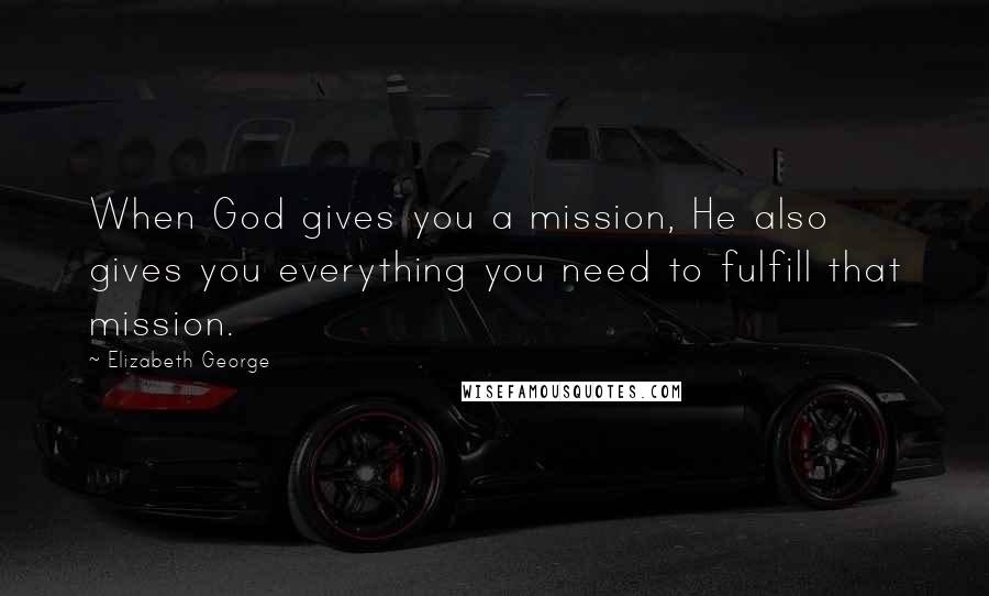 Elizabeth George Quotes: When God gives you a mission, He also gives you everything you need to fulfill that mission.