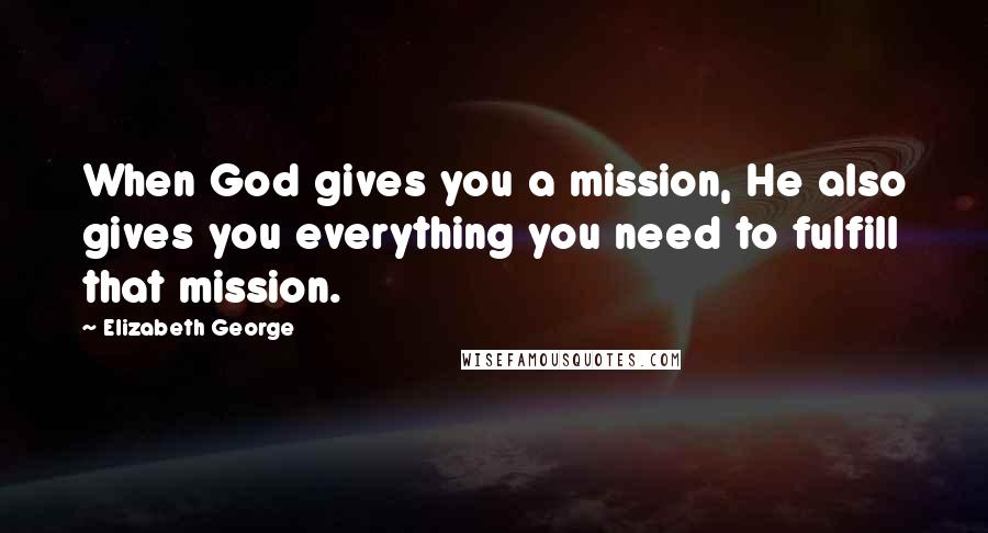 Elizabeth George Quotes: When God gives you a mission, He also gives you everything you need to fulfill that mission.