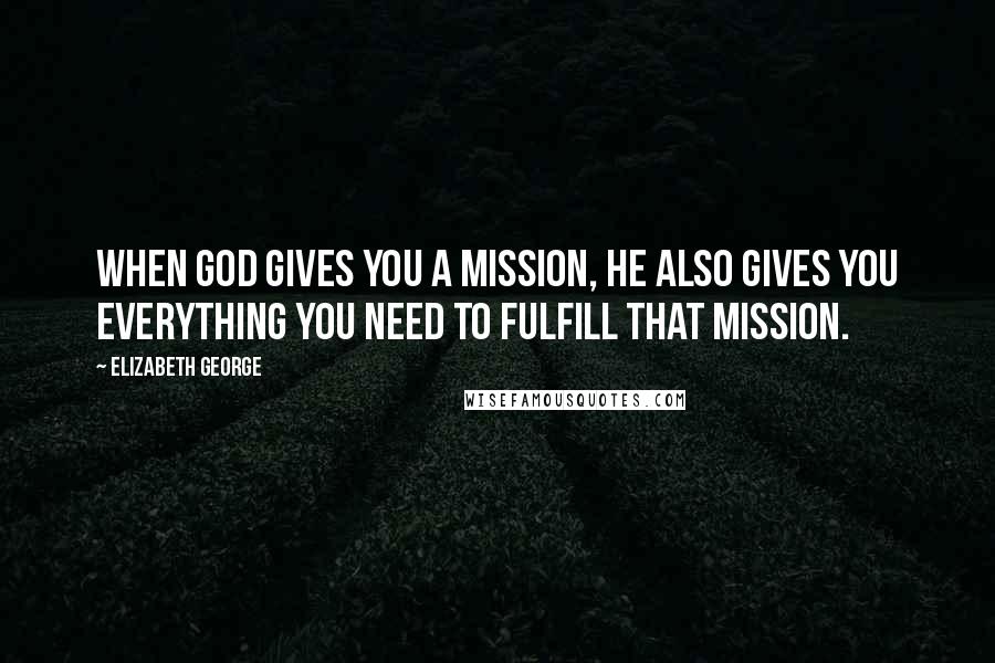 Elizabeth George Quotes: When God gives you a mission, He also gives you everything you need to fulfill that mission.