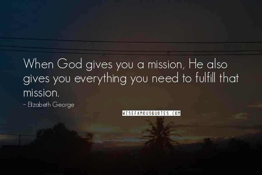 Elizabeth George Quotes: When God gives you a mission, He also gives you everything you need to fulfill that mission.