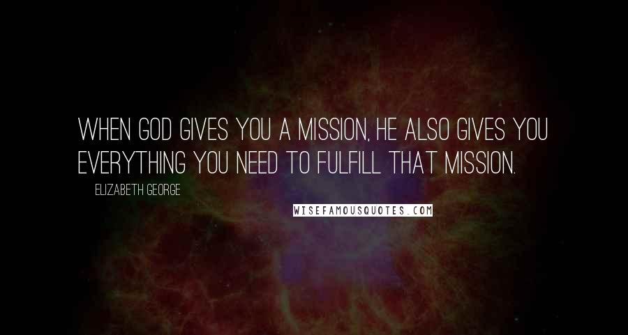 Elizabeth George Quotes: When God gives you a mission, He also gives you everything you need to fulfill that mission.