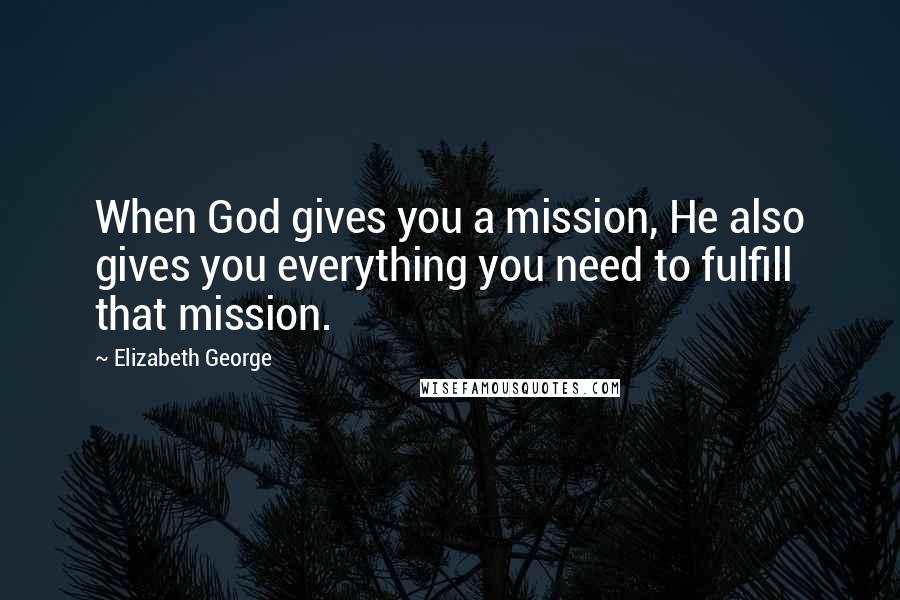 Elizabeth George Quotes: When God gives you a mission, He also gives you everything you need to fulfill that mission.