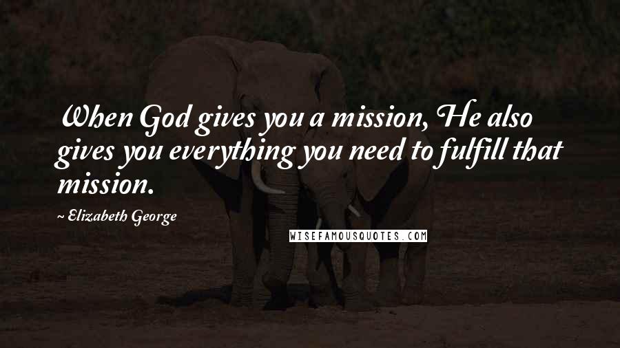 Elizabeth George Quotes: When God gives you a mission, He also gives you everything you need to fulfill that mission.