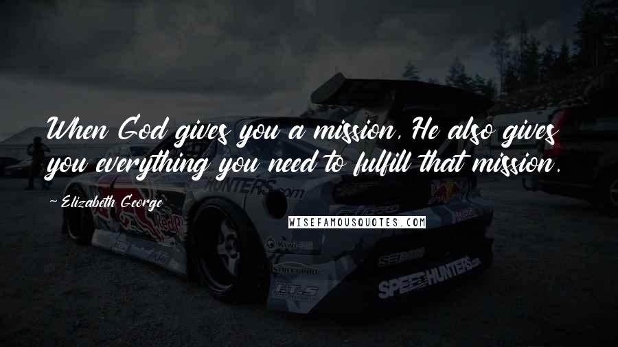 Elizabeth George Quotes: When God gives you a mission, He also gives you everything you need to fulfill that mission.