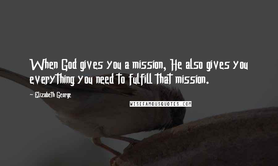 Elizabeth George Quotes: When God gives you a mission, He also gives you everything you need to fulfill that mission.