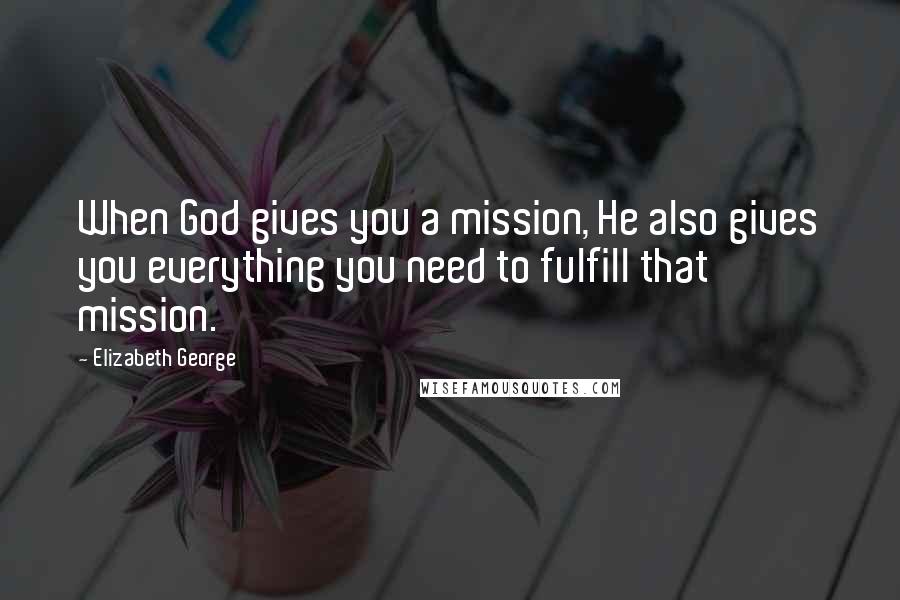 Elizabeth George Quotes: When God gives you a mission, He also gives you everything you need to fulfill that mission.