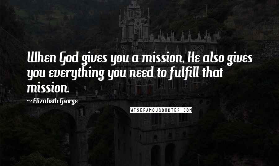 Elizabeth George Quotes: When God gives you a mission, He also gives you everything you need to fulfill that mission.
