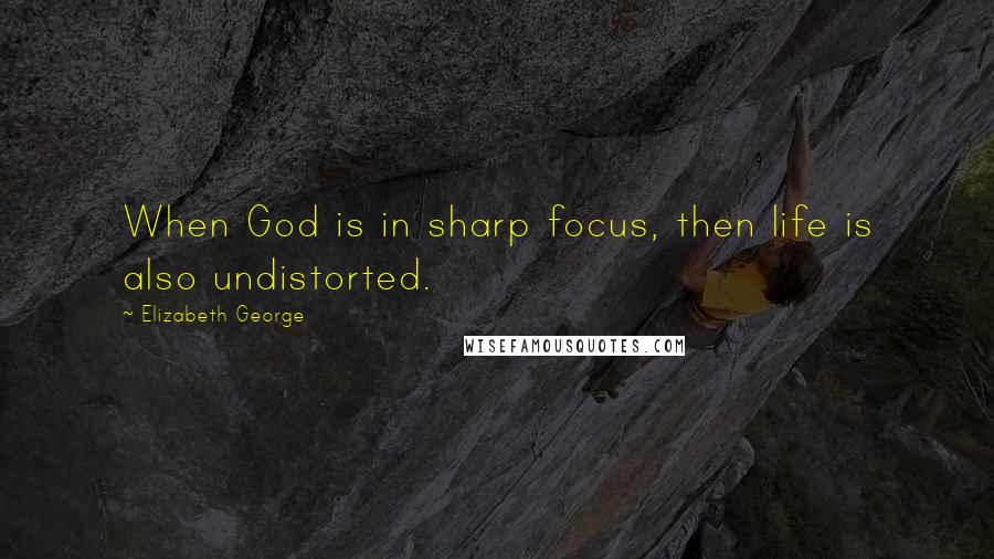 Elizabeth George Quotes: When God is in sharp focus, then life is also undistorted.