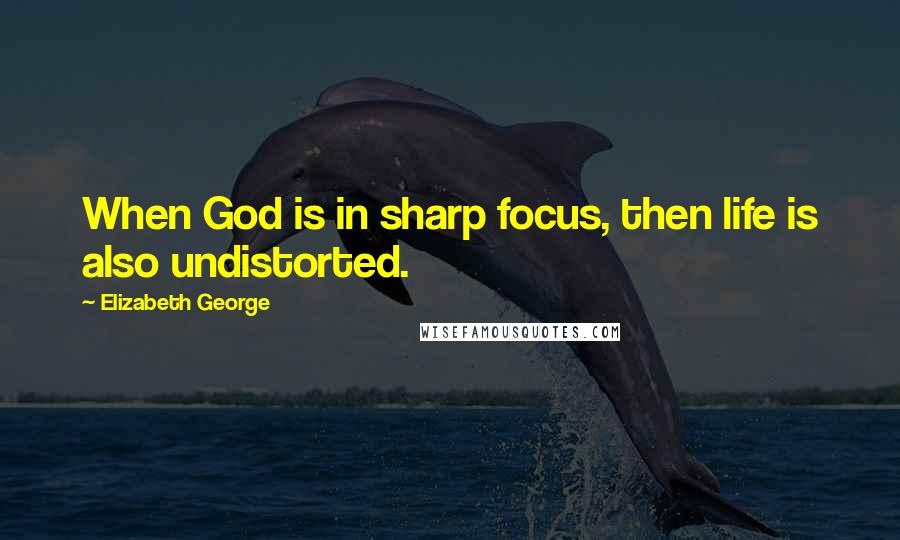 Elizabeth George Quotes: When God is in sharp focus, then life is also undistorted.