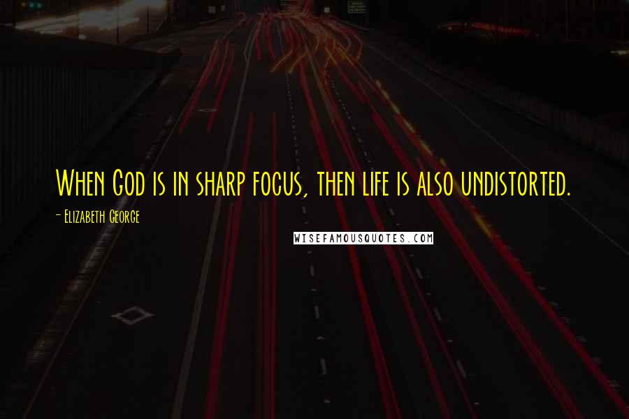 Elizabeth George Quotes: When God is in sharp focus, then life is also undistorted.