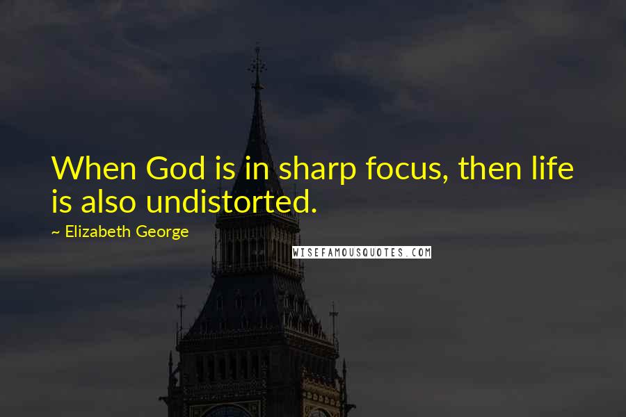 Elizabeth George Quotes: When God is in sharp focus, then life is also undistorted.