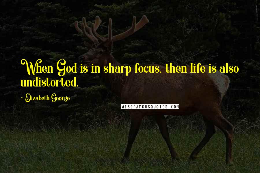 Elizabeth George Quotes: When God is in sharp focus, then life is also undistorted.