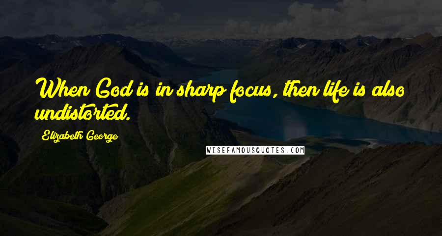 Elizabeth George Quotes: When God is in sharp focus, then life is also undistorted.