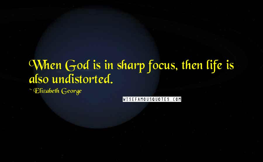 Elizabeth George Quotes: When God is in sharp focus, then life is also undistorted.