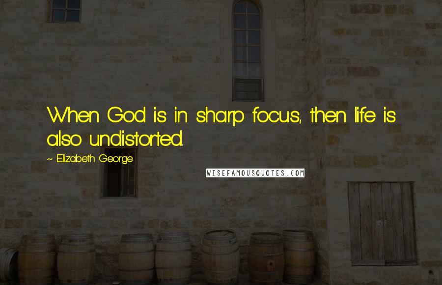 Elizabeth George Quotes: When God is in sharp focus, then life is also undistorted.