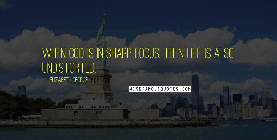 Elizabeth George Quotes: When God is in sharp focus, then life is also undistorted.