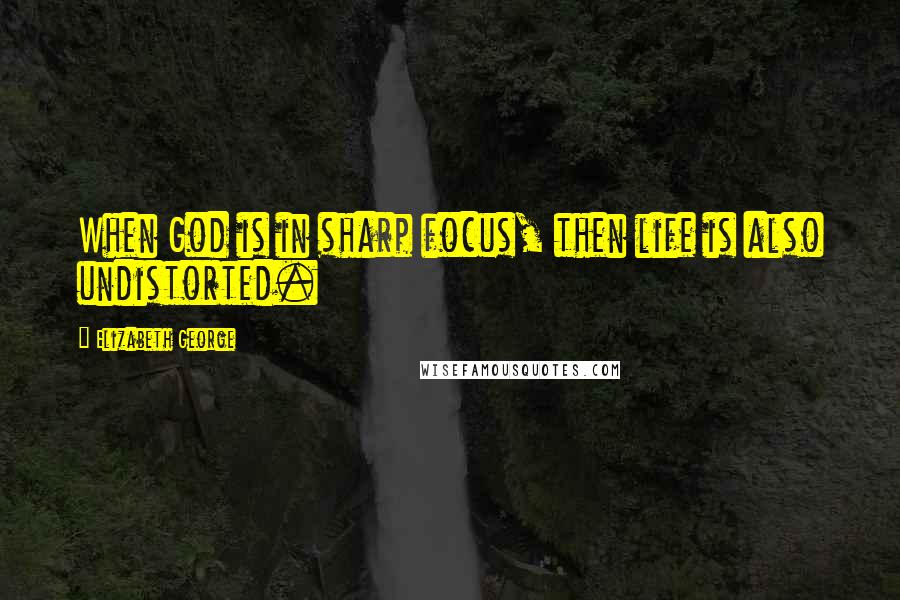 Elizabeth George Quotes: When God is in sharp focus, then life is also undistorted.