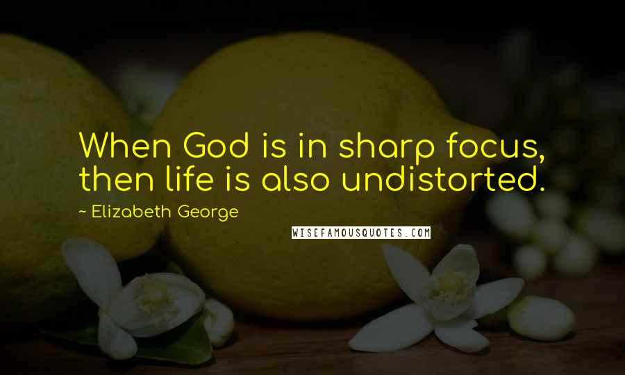 Elizabeth George Quotes: When God is in sharp focus, then life is also undistorted.