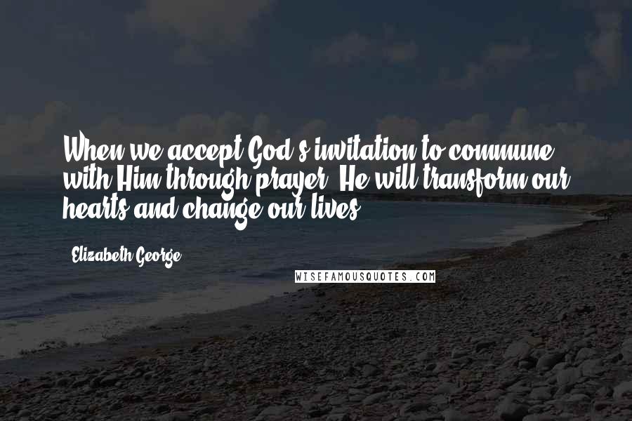 Elizabeth George Quotes: When we accept God's invitation to commune with Him through prayer, He will transform our hearts and change our lives.