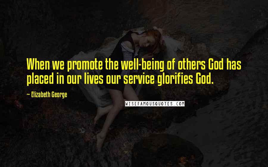 Elizabeth George Quotes: When we promote the well-being of others God has placed in our lives our service glorifies God.