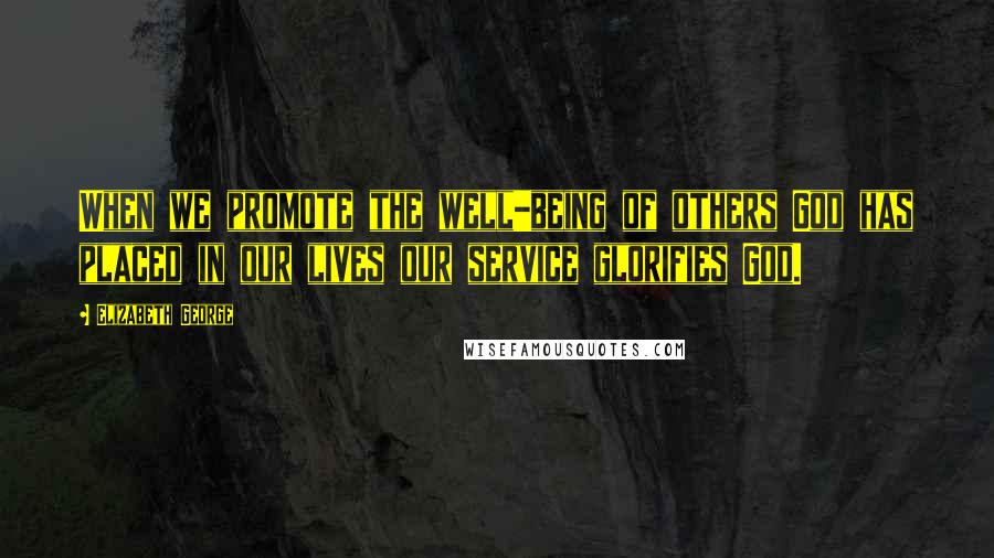 Elizabeth George Quotes: When we promote the well-being of others God has placed in our lives our service glorifies God.