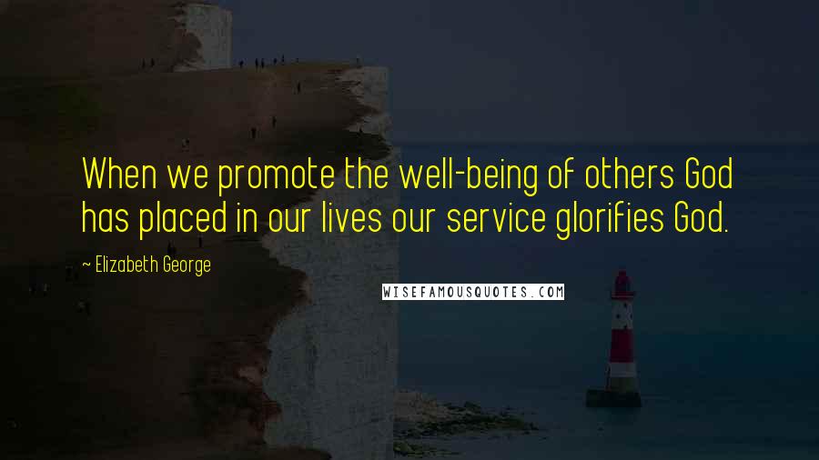 Elizabeth George Quotes: When we promote the well-being of others God has placed in our lives our service glorifies God.