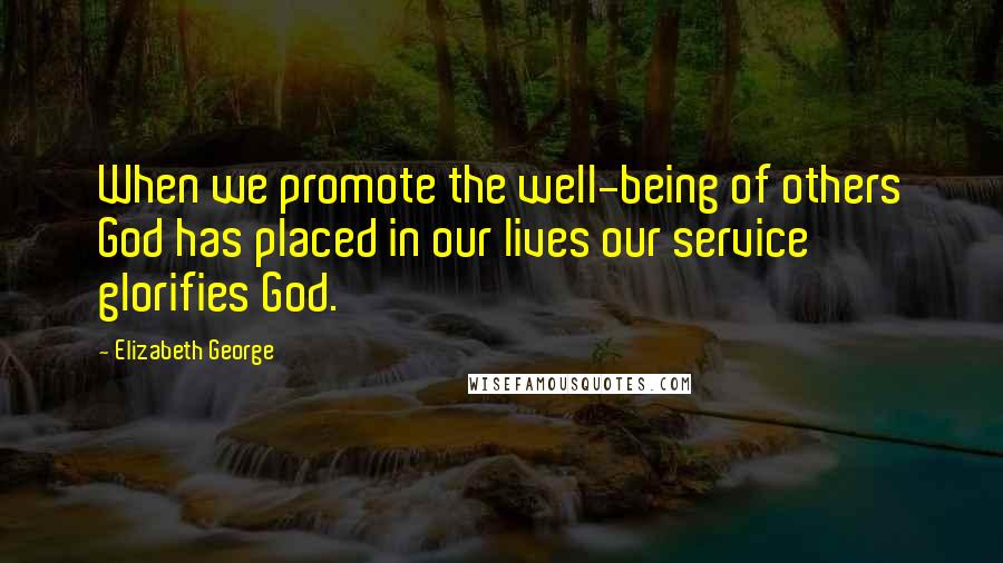 Elizabeth George Quotes: When we promote the well-being of others God has placed in our lives our service glorifies God.