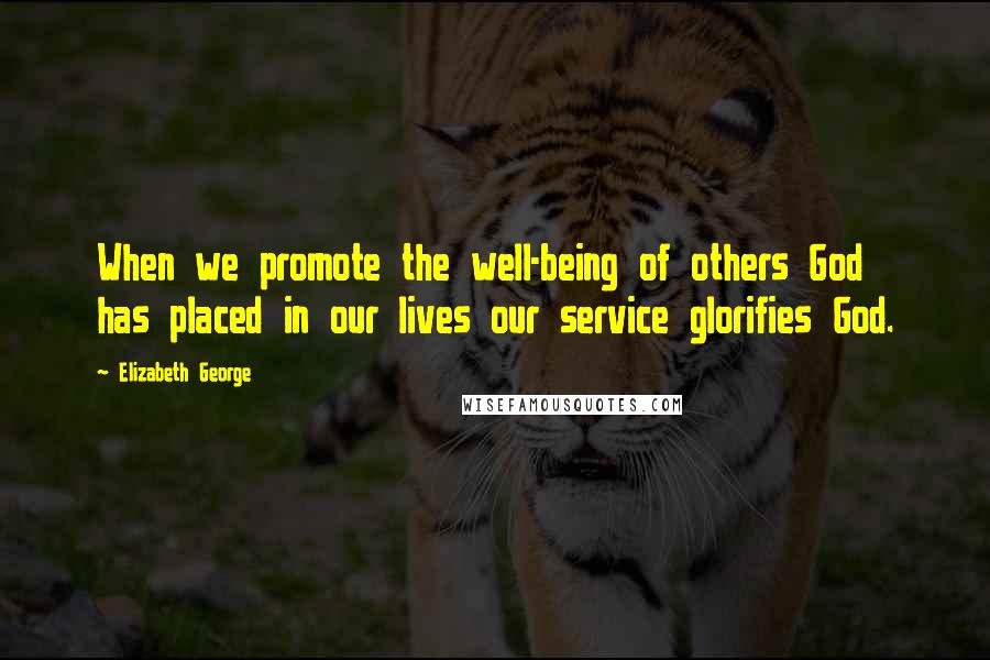 Elizabeth George Quotes: When we promote the well-being of others God has placed in our lives our service glorifies God.