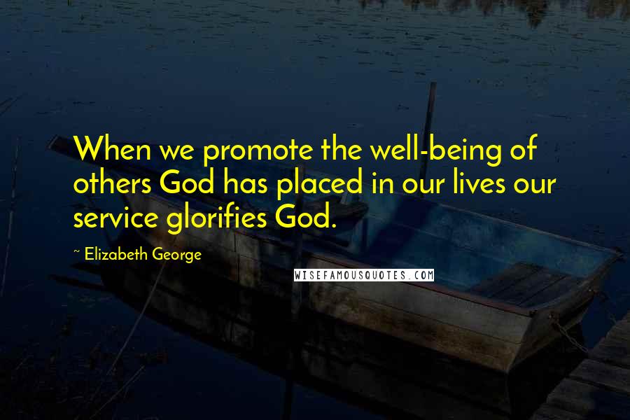 Elizabeth George Quotes: When we promote the well-being of others God has placed in our lives our service glorifies God.