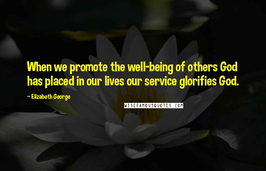 Elizabeth George Quotes: When we promote the well-being of others God has placed in our lives our service glorifies God.