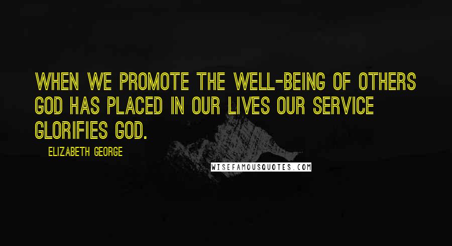 Elizabeth George Quotes: When we promote the well-being of others God has placed in our lives our service glorifies God.