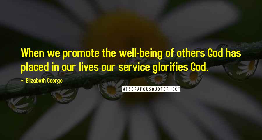 Elizabeth George Quotes: When we promote the well-being of others God has placed in our lives our service glorifies God.