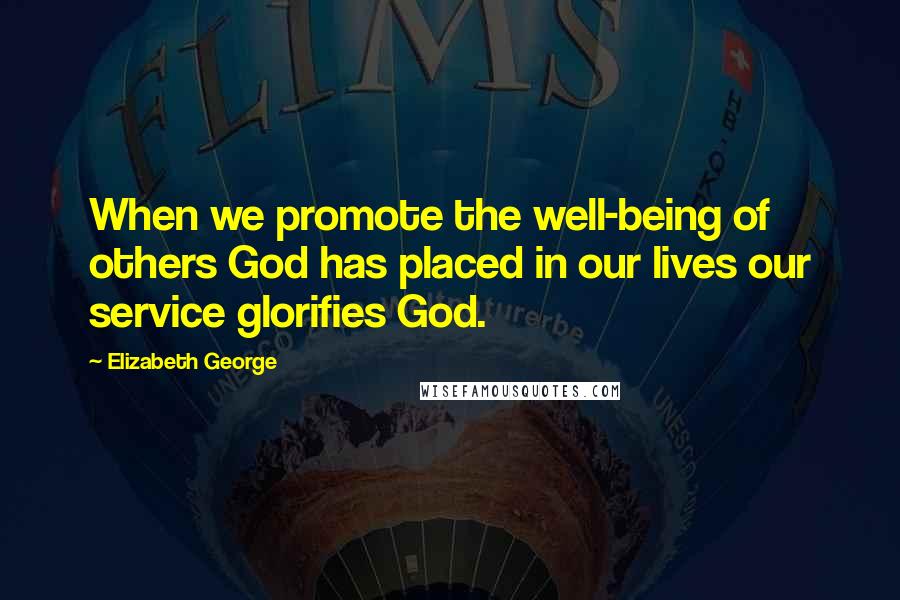 Elizabeth George Quotes: When we promote the well-being of others God has placed in our lives our service glorifies God.