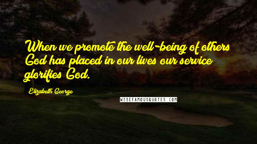 Elizabeth George Quotes: When we promote the well-being of others God has placed in our lives our service glorifies God.