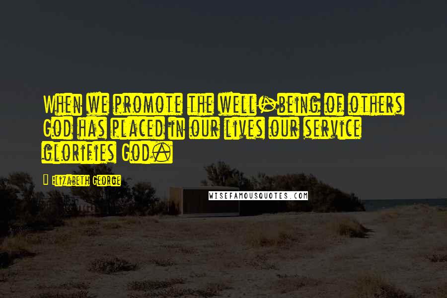 Elizabeth George Quotes: When we promote the well-being of others God has placed in our lives our service glorifies God.