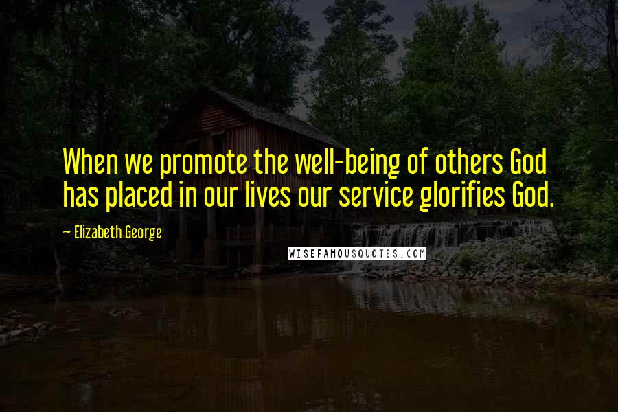 Elizabeth George Quotes: When we promote the well-being of others God has placed in our lives our service glorifies God.