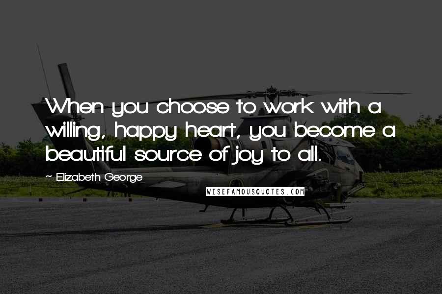 Elizabeth George Quotes: When you choose to work with a willing, happy heart, you become a beautiful source of joy to all.