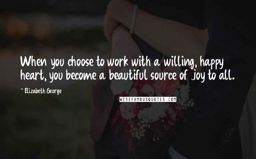 Elizabeth George Quotes: When you choose to work with a willing, happy heart, you become a beautiful source of joy to all.