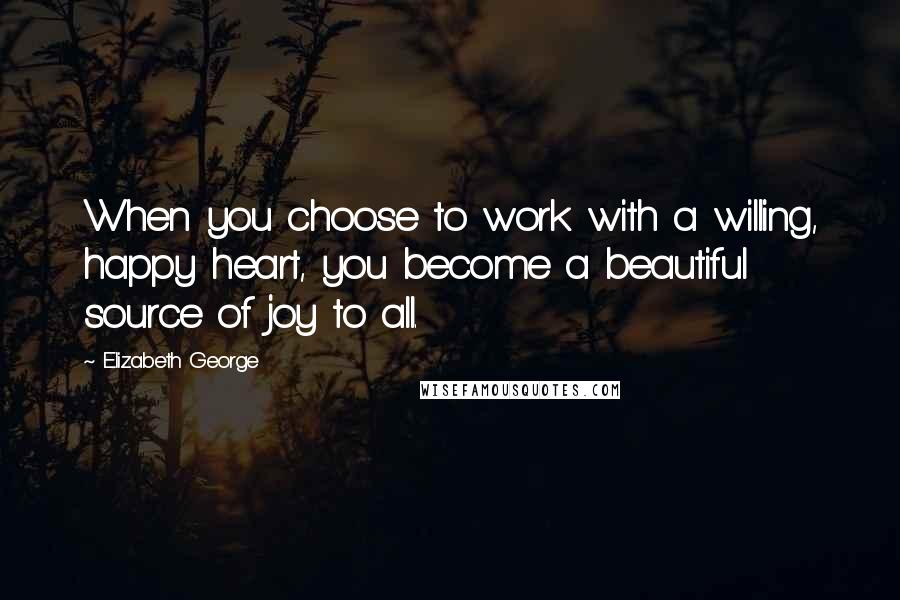 Elizabeth George Quotes: When you choose to work with a willing, happy heart, you become a beautiful source of joy to all.