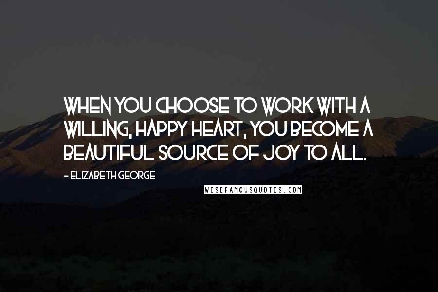 Elizabeth George Quotes: When you choose to work with a willing, happy heart, you become a beautiful source of joy to all.