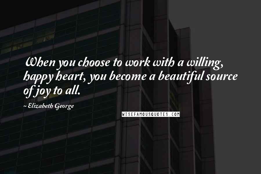 Elizabeth George Quotes: When you choose to work with a willing, happy heart, you become a beautiful source of joy to all.