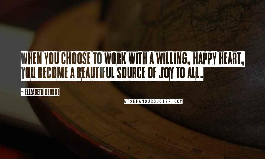 Elizabeth George Quotes: When you choose to work with a willing, happy heart, you become a beautiful source of joy to all.