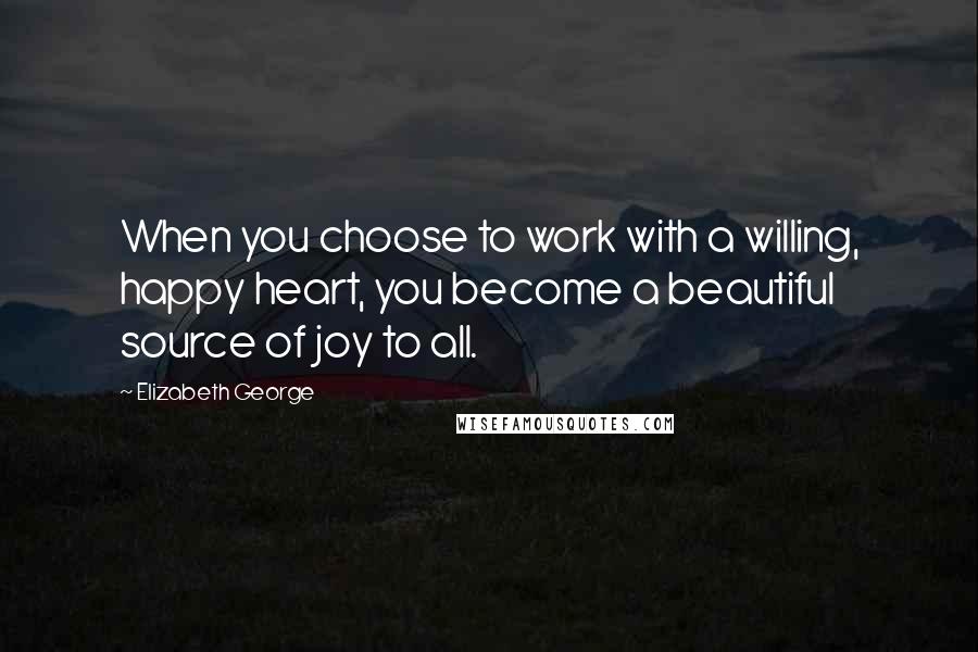 Elizabeth George Quotes: When you choose to work with a willing, happy heart, you become a beautiful source of joy to all.